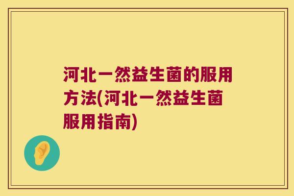 河北一然益生菌的服用方法(河北一然益生菌服用指南)