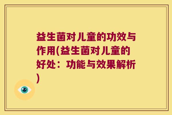 益生菌对儿童的功效与作用(益生菌对儿童的好处：功能与效果解析)