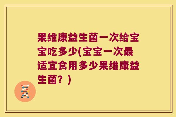 果维康益生菌一次给宝宝吃多少(宝宝一次最适宜食用多少果维康益生菌？)