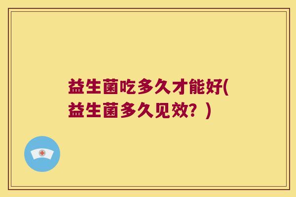 益生菌吃多久才能好(益生菌多久见效？)