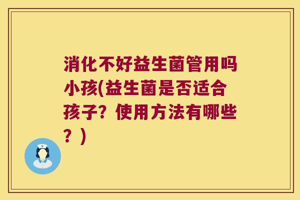 消化不好益生菌管用吗小孩(益生菌是否适合孩子？使用方法有哪些？)