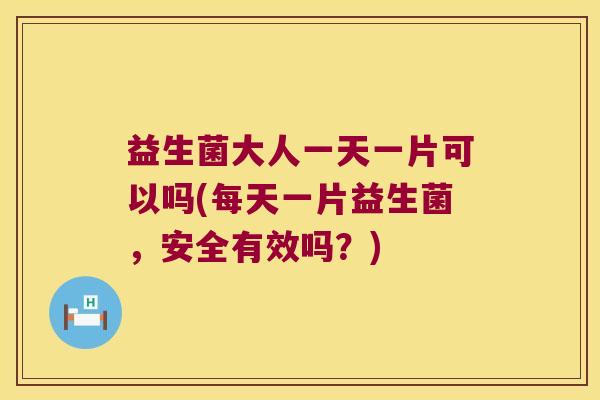益生菌大人一天一片可以吗(每天一片益生菌，安全有效吗？)