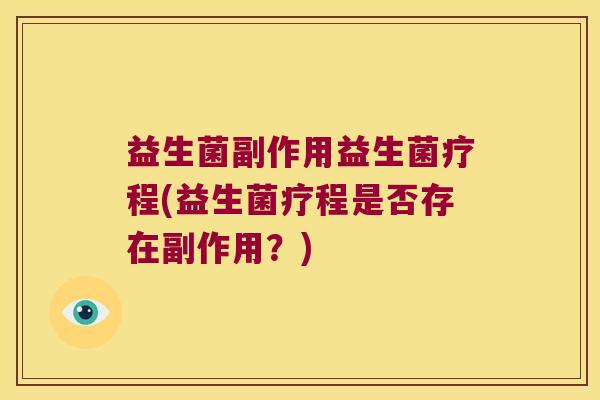 益生菌副作用益生菌疗程(益生菌疗程是否存在副作用？)