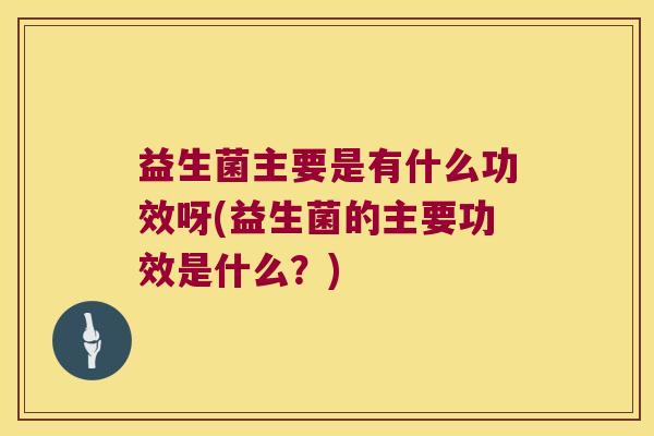 益生菌主要是有什么功效呀(益生菌的主要功效是什么?) 益生菌主要是有什么功效呀(益生菌的主要功效是什么?)