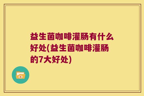 益生菌咖啡灌肠有什么好处(益生菌咖啡灌肠的7大好处)