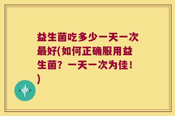 益生菌吃多少一天一次最好(如何正确服用益生菌？一天一次为佳！)
