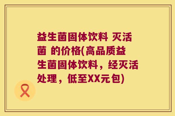 益生菌固体饮料 灭活菌 的价格(高品质益生菌固体饮料，经灭活处理，低至XX元包)