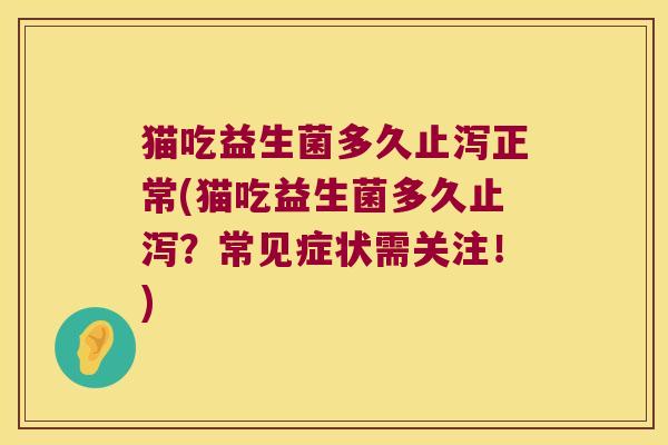 猫吃益生菌多久止泻正常(猫吃益生菌多久止泻？常见症状需关注！)