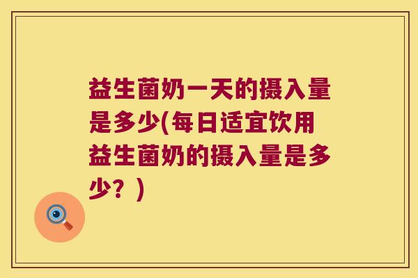 益生菌奶一天的摄入量是多少(每日适宜饮用益生菌奶的摄入量是多少？)