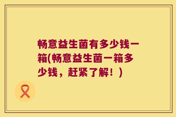 畅意益生菌有多少钱一箱(畅意益生菌一箱多少钱，赶紧了解！)
