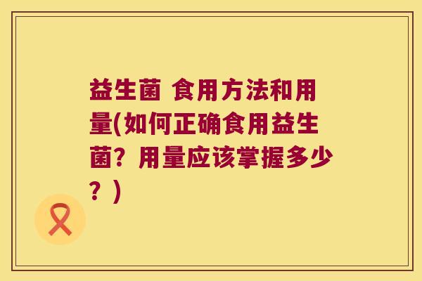 益生菌 食用方法和用量(如何正确食用益生菌？用量应该掌握多少？)