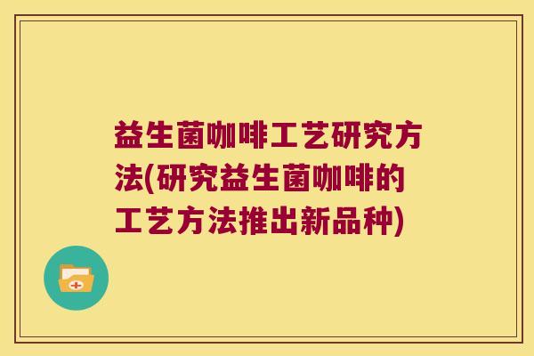 益生菌咖啡工艺研究方法(研究益生菌咖啡的工艺方法推出新品种) 益生菌咖啡工艺研究方法(研究益生菌咖啡的工艺方法推出新品种)