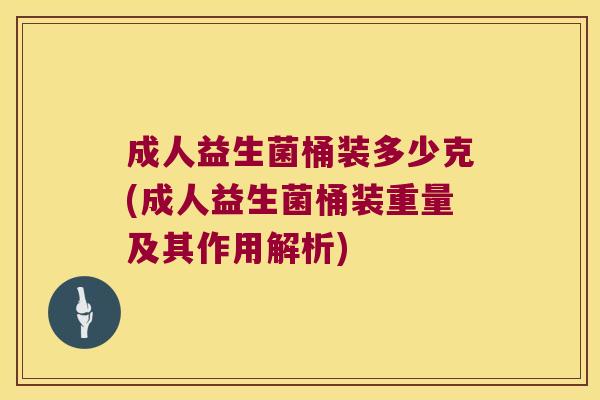 成人益生菌桶装多少克(成人益生菌桶装重量及其作用解析)