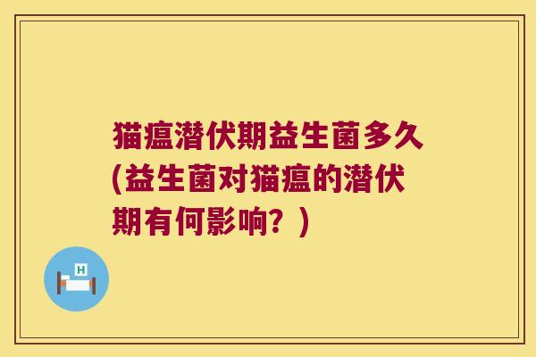 猫瘟潜伏期益生菌多久(益生菌对猫瘟的潜伏期有何影响？)