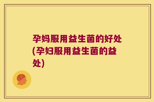 孕妈服用益生菌的好处(孕妇服用益生菌的益处)