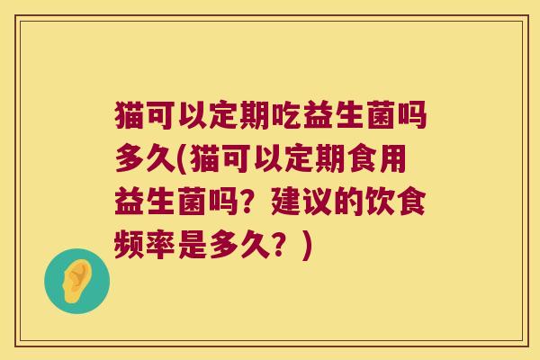 猫可以定期吃益生菌吗多久(猫可以定期食用益生菌吗?建议的饮食频率是多久?) 猫可以定期吃益生菌吗多久(猫可以定期食用益生菌吗?建议的饮食频率是多久?)