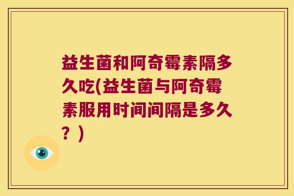 益生菌和阿奇霉素隔多久吃(益生菌与阿奇霉素服用时间间隔是多久？)