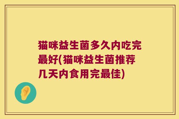 猫咪益生菌多久内吃完好(猫咪益生菌推荐几天内食用完佳) 猫咪益生菌多久内吃完好(猫咪益生菌推荐几天内食用完佳)