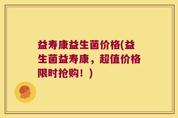 益寿康益生菌价格(益生菌益寿康，超值价格限时抢购！)