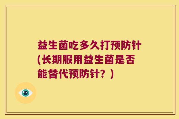 益生菌吃多久打预防针(长期服用益生菌是否能替代预防针？)