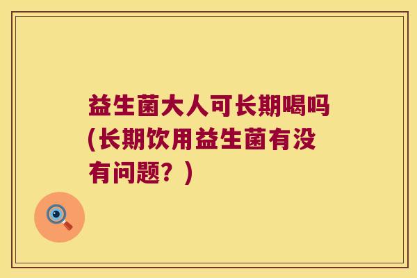 益生菌大人可长期喝吗(长期饮用益生菌有没有问题？)