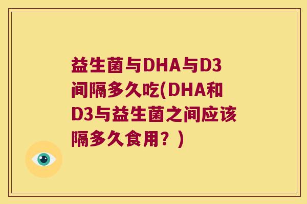 益生菌与DHA与D3间隔多久吃(DHA和D3与益生菌之间应该隔多久食用？)