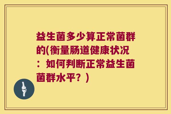 益生菌多少算正常菌群的(衡量肠道健康状况：如何判断正常益生菌菌群水平？)