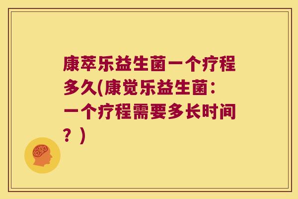 康萃乐益生菌一个疗程多久(康觉乐益生菌：一个疗程需要多长时间？)