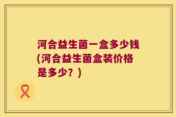 河合益生菌一盒多少钱(河合益生菌盒装价格是多少？)