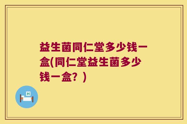 益生菌同仁堂多少钱一盒(同仁堂益生菌多少钱一盒?) 益生菌同仁堂多少钱一盒(同仁堂益生菌多少钱一盒?)