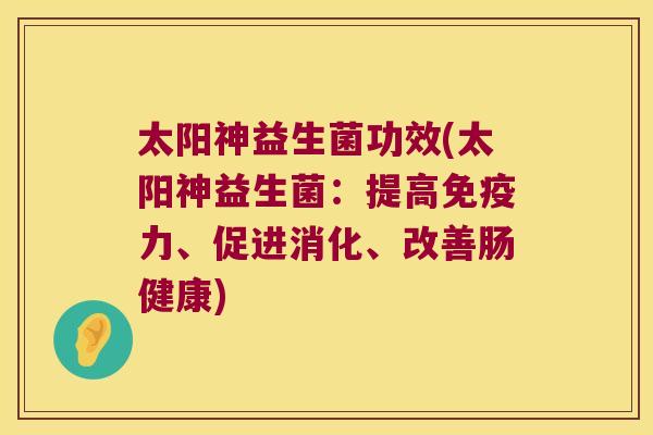 太阳神益生菌功效(太阳神益生菌：提高免疫力、促进消化、改善肠健康)