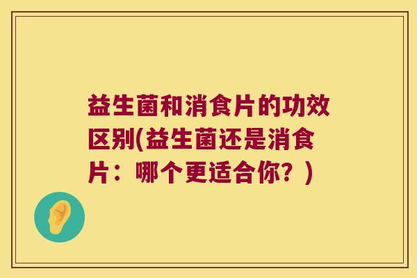 益生菌和消食片的功效区别(益生菌还是消食片：哪个更适合你？)