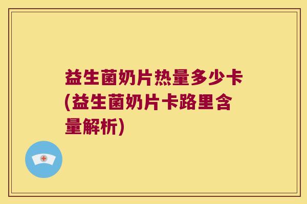 益生菌奶片热量多少卡(益生菌奶片卡路里含量解析)