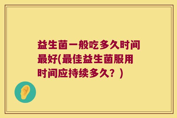 益生菌一般吃多久时间最好(最佳益生菌服用时间应持续多久？)