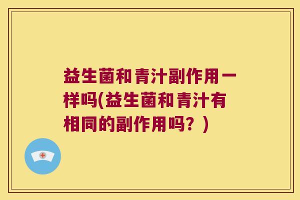 益生菌和青汁副作用一样吗(益生菌和青汁有相同的副作用吗？)
