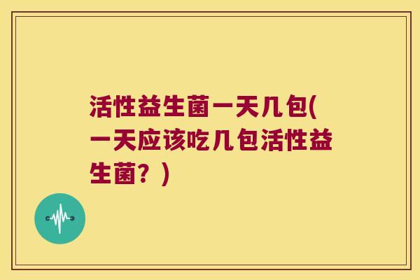 活性益生菌一天几包(一天应该吃几包活性益生菌?) 活性益生菌一天几包(一天应该吃几包活性益生菌?)