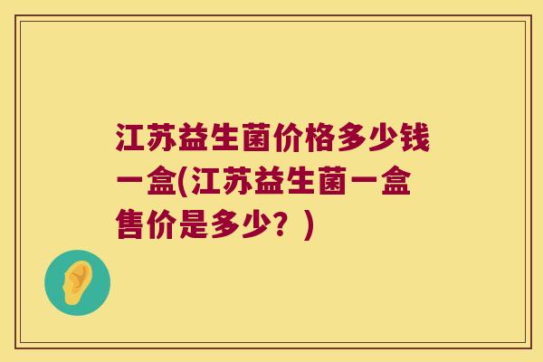 江苏益生菌价格多少钱一盒(江苏益生菌一盒售价是多少？)
