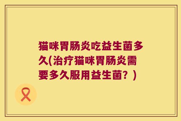 猫咪胃肠炎吃益生菌多久(治疗猫咪胃肠炎需要多久服用益生菌？)