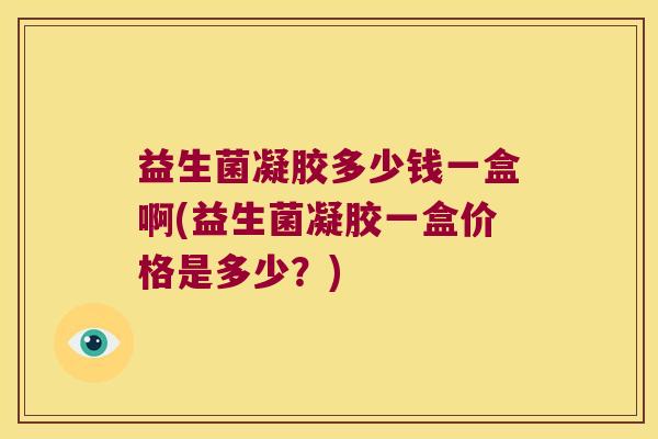 益生菌凝胶多少钱一盒啊(益生菌凝胶一盒价格是多少？)
