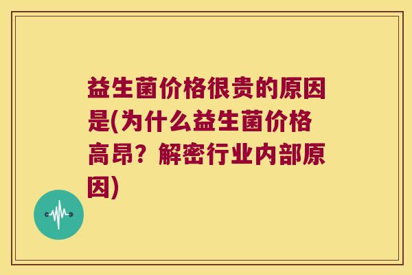 益生菌价格很贵的原因是(为什么益生菌价格高昂？解密行业内部原因)