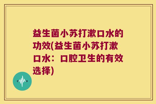 益生菌小苏打漱口水的功效(益生菌小苏打漱口水：口腔卫生的有效选择)