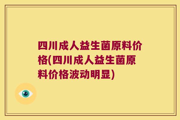 四川成人益生菌原料价格(四川成人益生菌原料价格波动明显)