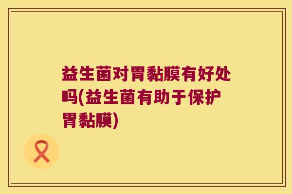 益生菌对胃黏膜有好处吗(益生菌有助于保护胃黏膜)