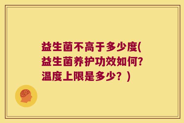 益生菌不高于多少度(益生菌养护功效如何？温度上限是多少？)