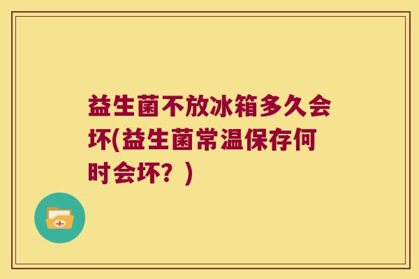 益生菌不放冰箱多久会坏(益生菌常温保存何时会坏？)