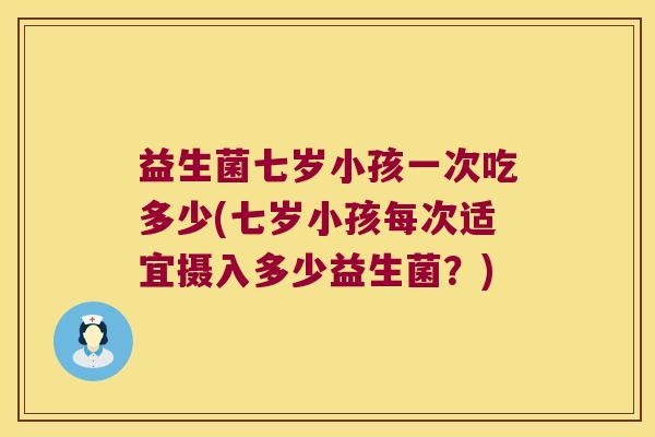 益生菌七岁小孩一次吃多少(七岁小孩每次适宜摄入多少益生菌？)