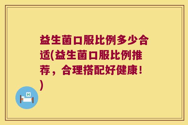 益生菌口服比例多少合适(益生菌口服比例推荐，合理搭配好健康！)
