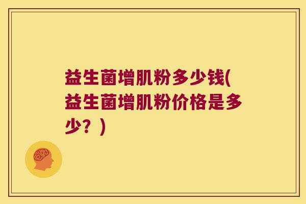 益生菌增肌粉多少钱(益生菌增肌粉价格是多少？)