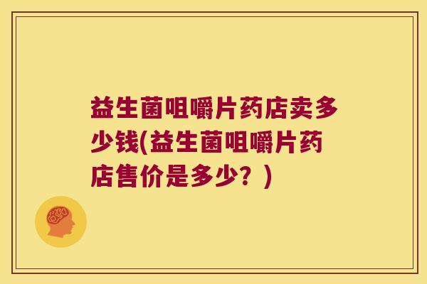 益生菌咀嚼片药店卖多少钱(益生菌咀嚼片药店售价是多少？)