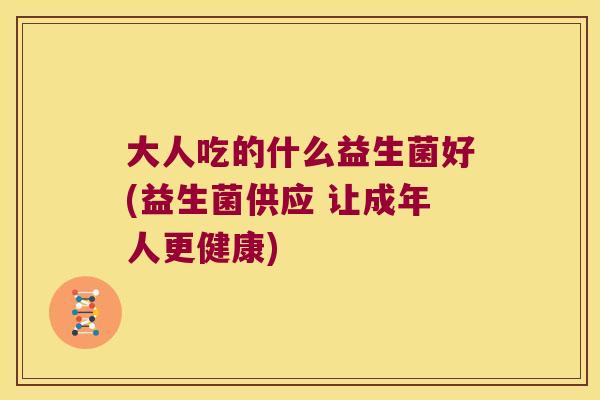 大人吃的什么益生菌好(益生菌供应 让成年人更健康) 大人吃的什么益生菌好(益生菌供应 让成年人更健康)